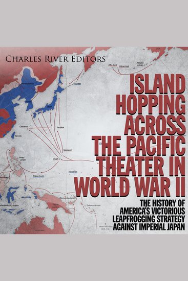 Island Hopping across the Pacific Theater in World War II: The History of America’s Victorious Leapfrogging Strategy against Imperial Japan - cover