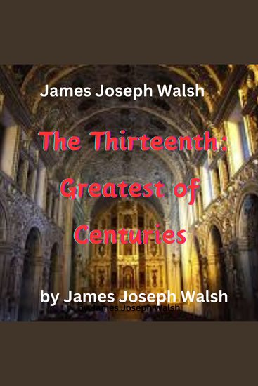 James Joseph Walsh: The Thirteenth - Greatest of Centuries - The 13th: Greatest of Centuries? Yes listen to the reasons why this was so - cover
