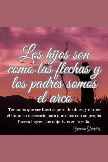 Los hijos son como las flechas y los padres somos el arco - Tenemos que ser fuertes pero flexibles y darles el impulso necesario para que ellos con su propia fuerza logren sus objetivos en la vida - cover