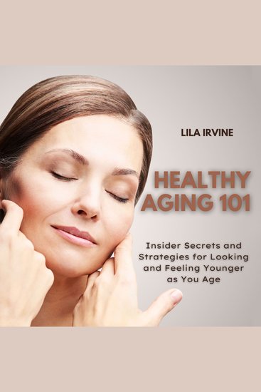 Healthy Aging 101 - Insider Secrets and Strategies for Looking and Feeling Younger as You Age - cover