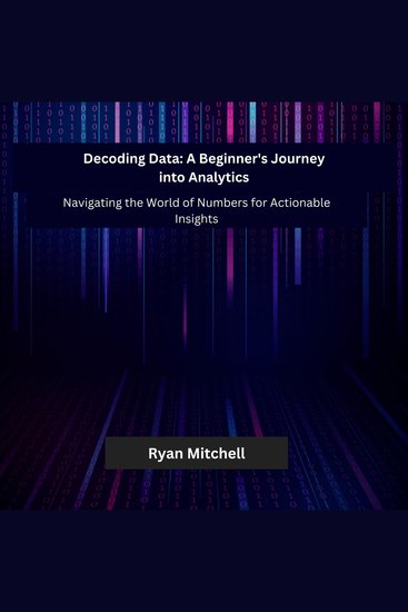 Decoding Data: A Beginner's Journey into Analytics - Navigating the World of Numbers for Actionable Insights - cover