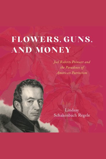 Flowers Guns and Money - Joel Roberts Poinsett and the Paradoxes of American Patriotism - cover