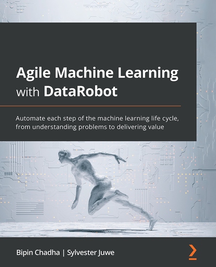 Agile Machine Learning with DataRobot - Automate each step of the machine learning life cycle from understanding problems to delivering value - cover