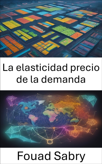 La elasticidad precio de la demanda - Dominar la economía de las elecciones del consumidor una guía completa sobre la elasticidad precio de la demanda - cover