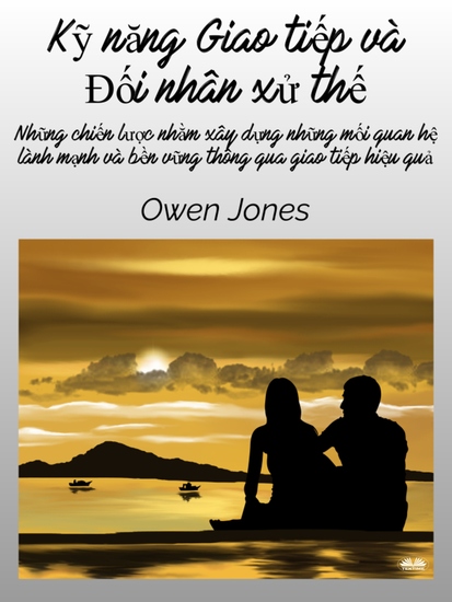 Kỹ Năng Giao Tiếp Và Đối Nhân Xử Thế - Những Chiến Lược Nhằm Xây Dựng Những Mối Quan Hệ Lành Mạnh Và Bền Vững Thông Qua Giao Tiếp Hiệu Quả - cover