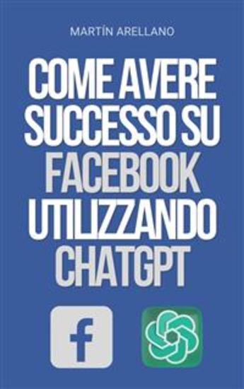 Come Avere Successo su Facebook Utilizzando ChatGPT - La Potenza di ChatGPT: Scopri Come Può Trasformare la Tua Strategia su Facebook - cover