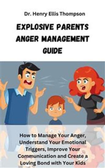 Explosive Parents Anger Management Guide - How to Manage Your Anger Understand Your Emotional Triggers Improve Your Communication and Create a Loving Bond with Your Kids - cover