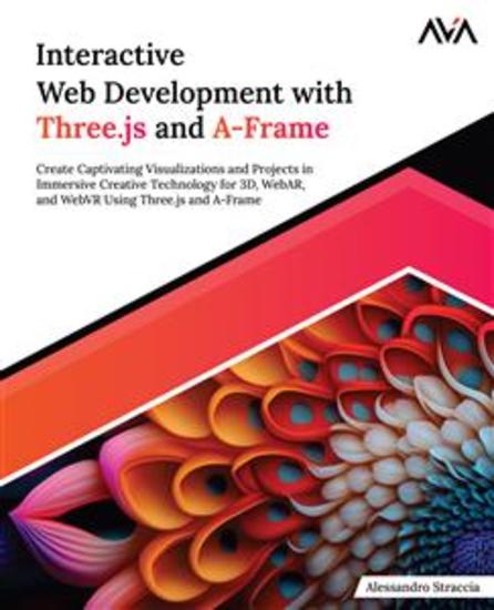 Interactive Web Development with Threejs and A-Frame - Create Captivating Visualizations and Projects in Immersive Creative Technology for 3D WebAR and WebVR Using Threejs and A-Frame - cover