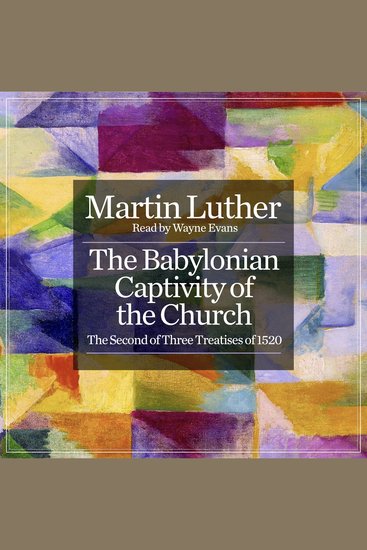 The Babylonian Captivity of the Church - The Second of Three Treatises of 1520 - cover