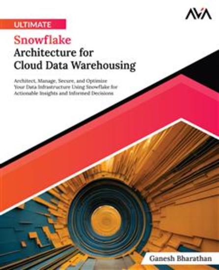 Ultimate Snowflake Architecture for Cloud Data Warehousing - Architect Manage Secure and Optimize Your Data Infrastructure Using Snowflake for Actionable Insights and Informed Decisions - cover