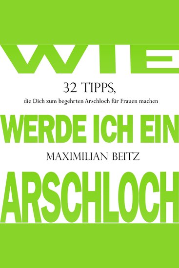 Wie werde ich ein Arschloch - 32 Tipps die Dich zum begehrten Arschloch für Frauen machen - cover