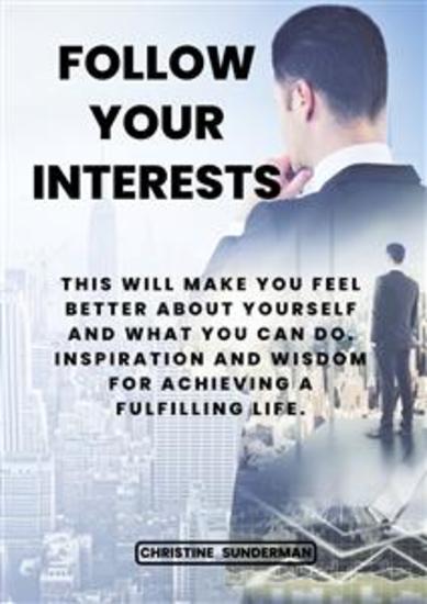 Follow your interests: This will make you feel better about yourself and what you can do - inspiration and wisdom for achieving a fulfilling life - cover