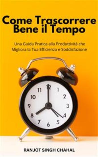 Come Trascorrere Bene il Tempo: Una Guida Pratica alla Produttività che Migliora la Tua Efficienza e Soddisfazione - cover