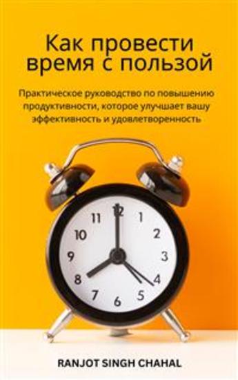 Как провести время с пользой: Практическое руководство по повышению продуктивности которое улучшает вашу эффективность и удовлетворенность - cover