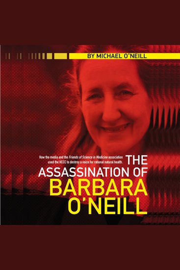 The Assassination of Barbara O'Neill - How the media and the Friends of Science in Medicine association used the HCCC to destroy a voice for rational natural health - cover