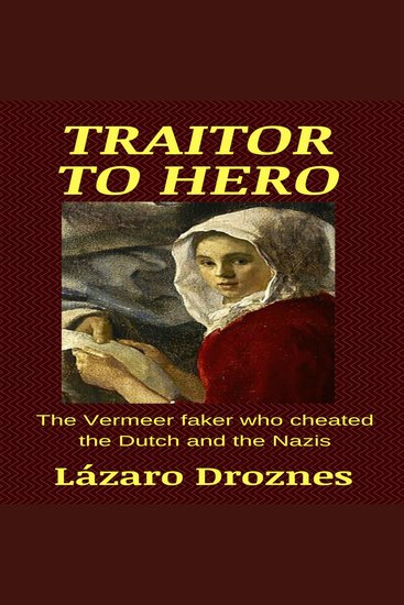 TRAITOR TO HERO - The Vermeer faker who cheated the Dutch and the Nazis - cover