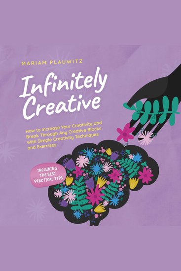 Infinitely Creative: How to Increase Your Creativity and Break Through Any Creative Blocks With Simple Creativity Techniques and Exercises - Including the Best Practical Tips - cover