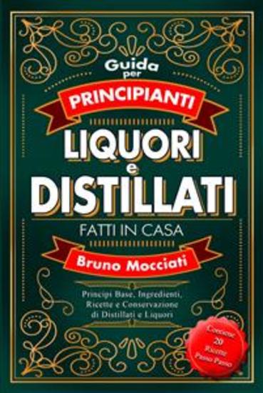 Guida Pratica per Principianti - Liquori e Distillati Fatti in Casa - Principi Base Ingredienti Ricette e Conservazione di Distillati e Liquori - cover