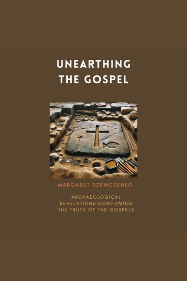 Unearthing the Gospel - Archaeological Revelations Confirming the Truth of The Gospels - cover
