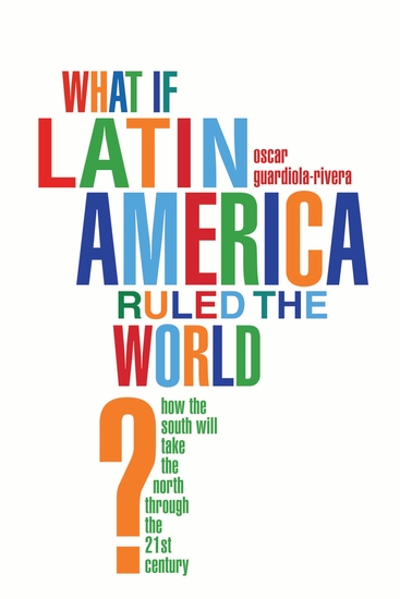 What if Latin America Ruled the World? - How the South Will Take the North Through the 21st Century - cover