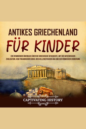 Antikes Griechenland für Kinder: Ein spannender Überblick über die griechische Geschichte mit der mykenischen Zivilisation dem Trojanischen Krieg der hellenistischen Ära und der römischen Eroberung - cover