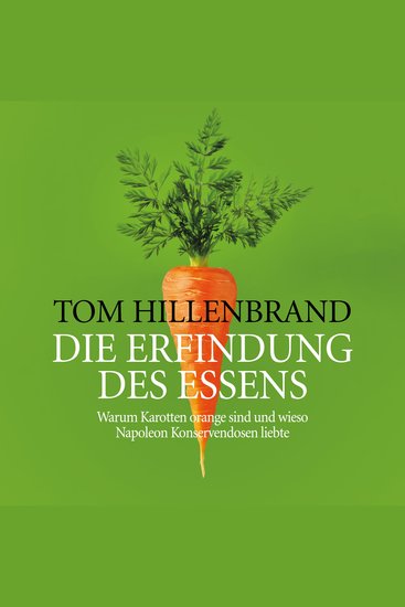 Die Erfindung des Essens - Warum Karotten orange sind und wieso Napoleon Konservendosen liebte - cover