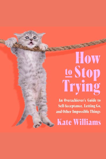How to Stop Trying - An Overachiever’s Guide to Self-Acceptance Letting Go and Other Impossible Things - cover