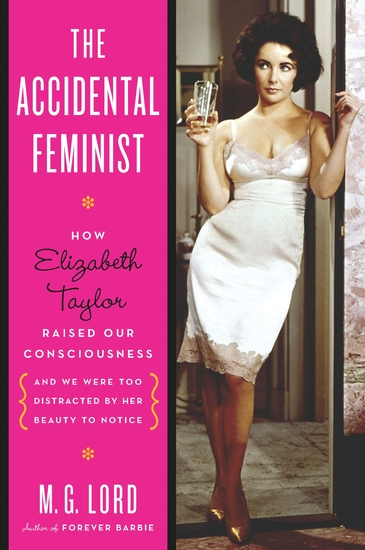 The Accidental Feminist - How Elizabeth Taylor Raised Our Consciousness and We Were Too Distracted by Her Beauty to Notice - cover