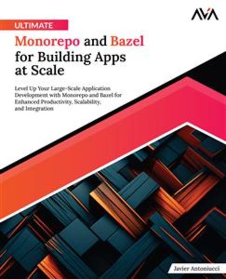 Ultimate Monorepo and Bazel for Building Apps at Scale - Level Up Your Large-Scale Application Development with Monorepo and Bazel for Enhanced Productivity Scalability and Integration - cover