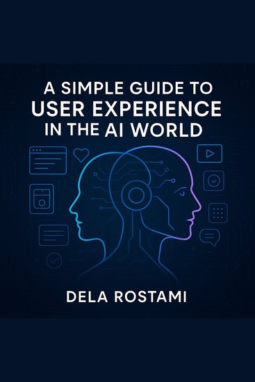 A Simple Guide to User Experience in the AI World - By Dela Ariela Rostami - cover