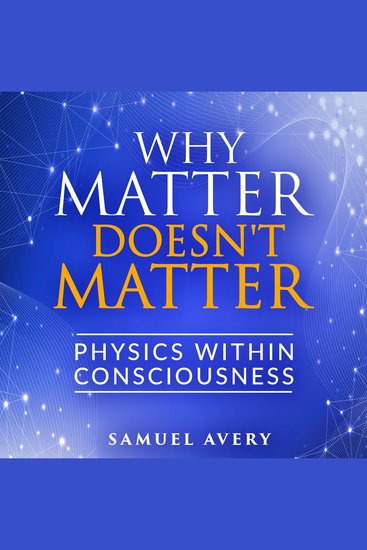 Why Matter Doesn't Matter: Physics Within Consciousness - cover
