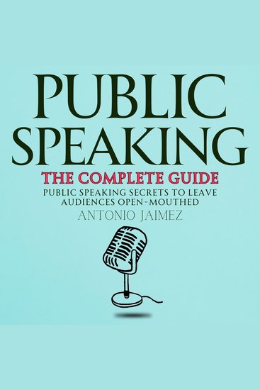 Public Speaking the Complete Guide - Public Speaking Secrets to Leave Audiences Open-Mouthed - cover