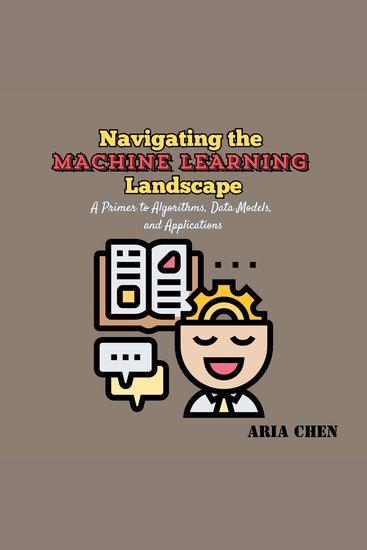 Navigating the Machine Learning Landscape - A Primer to Algorithms Data Models and Applications - cover