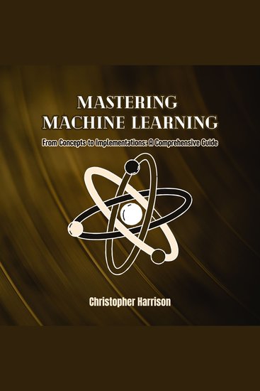 Mastering Machine Learning - From Concepts to Implementations: A Comprehensive Guide - cover
