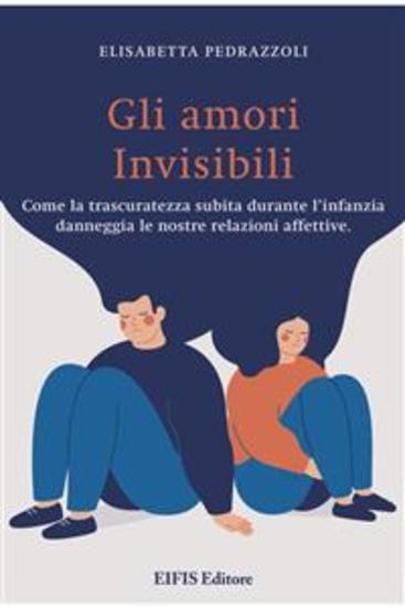Gli Amori invisibili - Come la trascuratezza subita durante l’infanzia danneggia le nostre relazioni affettive - cover