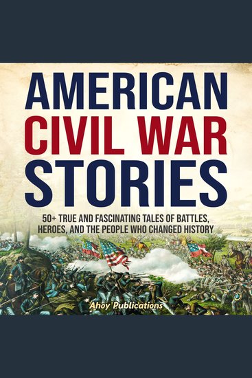 American Civil War Stories: 50+ True and Fascinating Tales of Battles Heroes and the People Who Changed History - cover