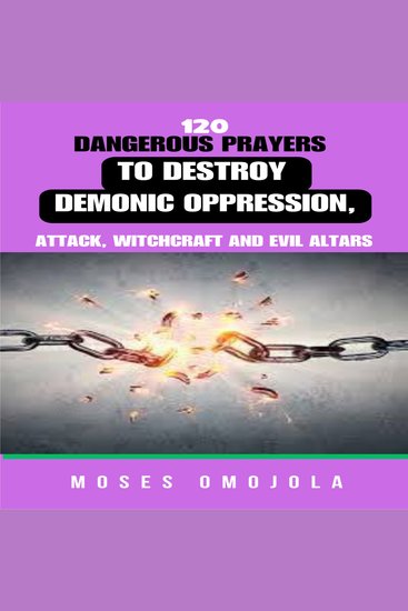 120 Dangerous Prayers To Destroy Demonic Oppression Attack Witchcraft And Evil Altars - cover
