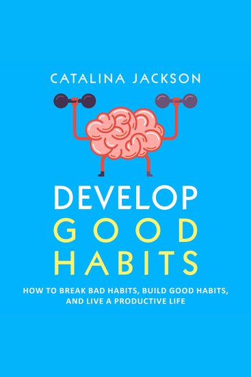 Develop Good Habits - How to Break Bad Habits Build Good Habits and Live a Productive Life - cover