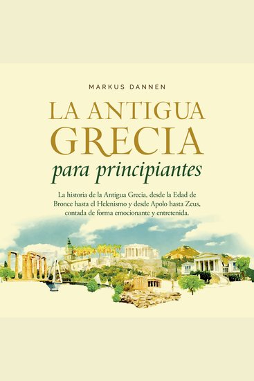 La antigua Grecia para principiantes: La historia de la Antigua Grecia desde la Edad de Bronce hasta el Helenismo y desde Apolo hasta Zeus contada de forma emocionante y entretenida - cover