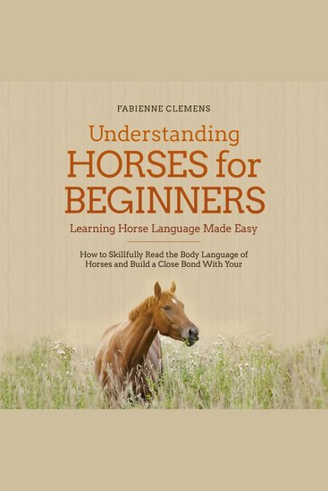 Understanding Horses for Beginners - Learning Horse Language Made Easy: How to Skillfully Read the Body Language of Horses and Build a Close Bond With Your Horse - cover