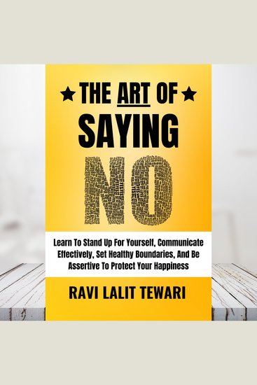 The Art of Saying NO - Learn To Stand Up For Yourself Communicate Effectively Set Healthy Boundaries And Be Assertive To Protect Your Happiness - cover