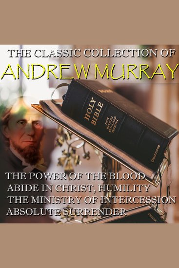 The Classic Collection of Andrew Murray - The Power Of The Blood Abide In Christ Humility The Ministry of Intercession Absolute Surrender - cover