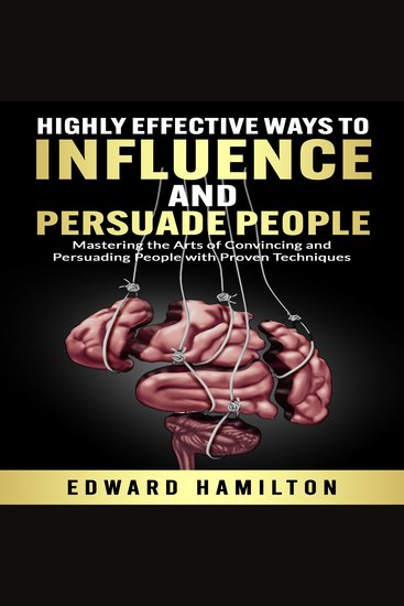 Highly Effective Ways to Influence and Persuade People - Mastering the Arts of Convincing and Persuading People with Proven Techniques - cover