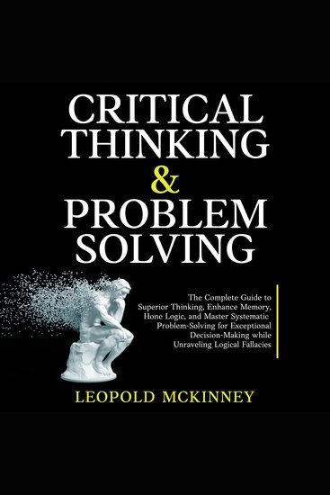 Critical Thinking & Problem Solving - The Complete Guide to Superior Thinking Enhance Memory Hone Logic and Master Systematic Problem-Solving for Exceptional Decision-Making while Unraveling Logical Fallacies - cover