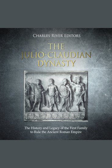 Julio-Claudian Dynasty The: The History and Legacy of the First Family to Rule the Ancient Roman Empire - cover