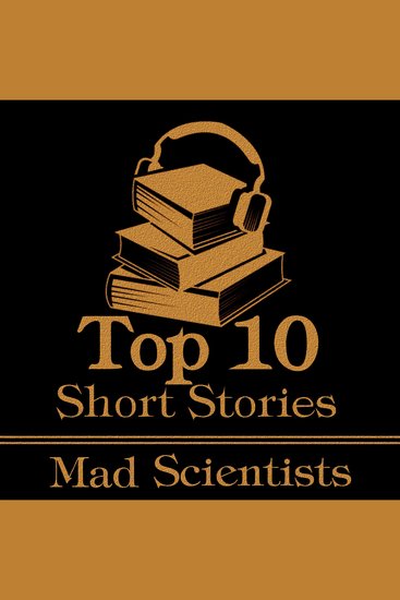 Top 10 Short Stories The - The Mad Scientist - The top ten short stories about mad scientists - cover