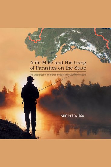 Alibi Mike and His Gang of Parasites on the State: The Experiences of a Fisheries Biologist's First Summer in Alaska - cover
