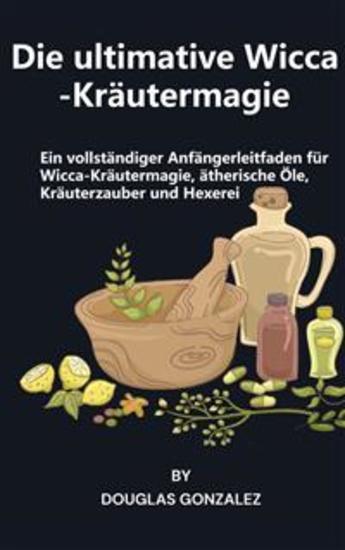 Die ultimative Wicca-Kräutermagie - Ein vollständiger Anfängerleitfaden für Wicca-Kräutermagie ätherische Öle Kräuterzauber und Hexerei - cover