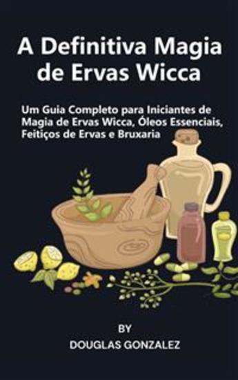 A Definitiva Magia de Ervas Wicca - Um Guia Completo para Iniciantes de Magia de Ervas Wicca Óleos Essenciais Feitiços de Ervas e Bruxaria - cover