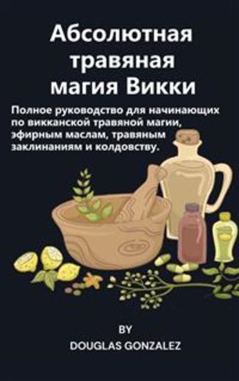 Абсолютная травяная магия Викки - Полное руководство для начинающих по викканской травяной магии эфирным маслам травяным заклинаниям и колдовству - cover